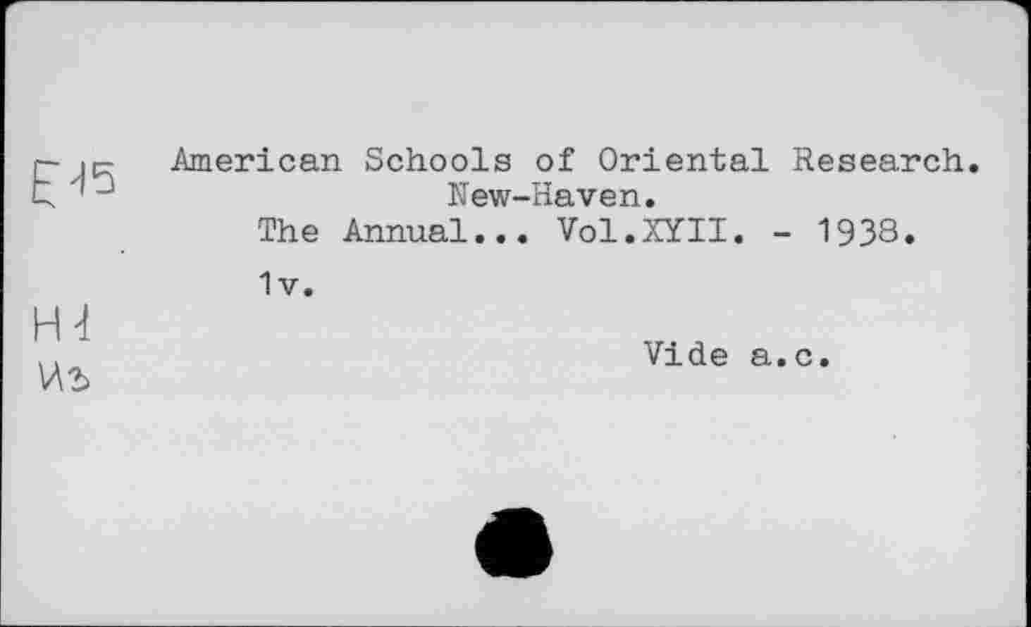 ﻿American Schools of Oriental Research New-Haven.
The Annual... Vol.XYII. - 1938.
1v.
V\2>
Vide a.c.